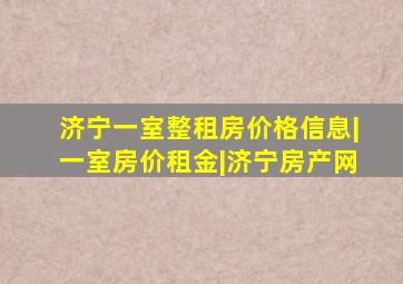 济宁一室整租房价格信息|一室房价租金|济宁房产网